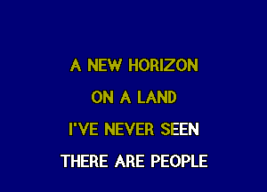 A NEW HORIZON

ON A LAND
I'VE NEVER SEEN
THERE ARE PEOPLE