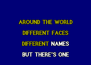 AROUND THE WORLD

DIFFERENT FACES
DIFFERENT NAMES
BUT THERE'S ONE