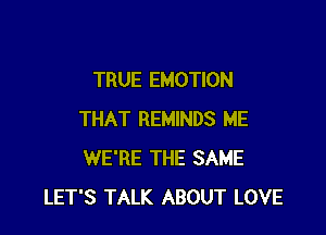 TRUE EMOTION

THAT REMINDS ME
WE'RE THE SAME
LET'S TALK ABOUT LOVE