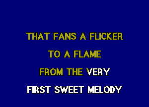 THAT FANS A FLICKER

TO A FLAME
FROM THE VERY
FIRST SWEET MELODY