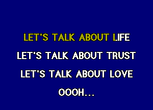 LET'S TALK ABOUT LIFE

LET'S TALK ABOUT TRUST
LET'S TALK ABOUT LOVE
OOOH...