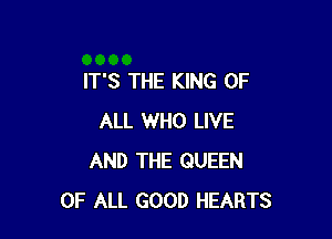 IT'S THE KING OF

ALL WHO LIVE
AND THE QUEEN
OF ALL GOOD HEARTS