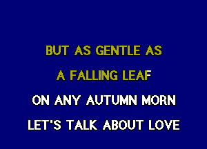 BUT AS GENTLE AS

A FALLING LEAF
ON ANY AUTUMN HORN
LET'S TALK ABOUT LOVE