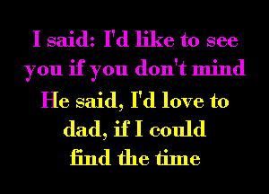I saidz I'd like to see
you if you don't mind
He said, I'd love to

dad, if I could
13nd the time
