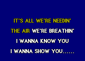 IT'S ALL WE'RE NEEDIN'

THE AIR WE'RE BREATHIN'
I WANNA KNOW YOU
I WANNA SHOW YOU ......