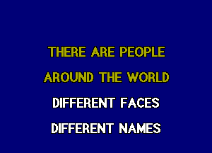 THERE ARE PEOPLE

AROUND THE WORLD
DIFFERENT FACES
DIFFERENT NAMES