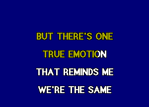 BUT THERE'S ONE

TRUE EMOTION
THAT REMINDS ME
WE'RE THE SAME