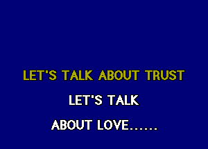 LET'S TALK ABOUT TRUST
LET'S TALK
ABOUT LOVE ......