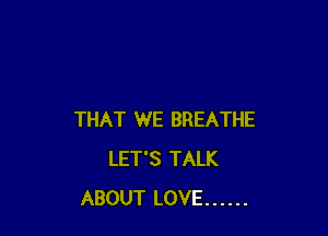 THAT WE BREATHE
LET'S TALK
ABOUT LOVE ......