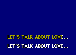 LET'S TALK ABOUT LOVE...
LET'S TALK ABOUT LOVE...