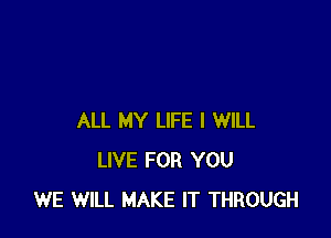 ALL MY LIFE I WILL
LIVE FOR YOU
WE WILL MAKE IT THROUGH
