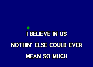 I BELIEVE IN US
NOTHIN' ELSE COULD EVER
MEAN SO MUCH