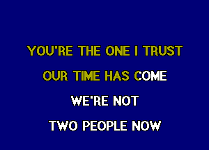 YOU'RE THE ONE l TRUST

OUR TIME HAS COME
WE'RE NOT
TWO PEOPLE NOW