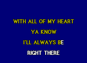 WITH ALL OF MY HEART

YA KNOW
I'LL ALWAYS BE
RIGHT THERE