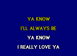 YA KNOW

I'LL ALWAYS BE
YA KNOW
I REALLY LOVE YA