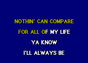 NOTHIN' CAN COMPARE

FOR ALL OF MY LIFE
YA KNOW
I'LL ALWAYS BE