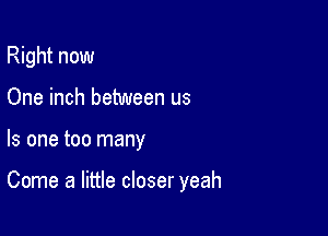 Right now
One inch between us

Is one too many

Come a little closer yeah