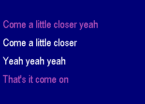 Come a little closer

Yeah yeah yeah