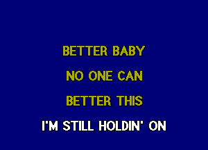 BETTER BABY

NO ONE CAN
BETTER THIS
I'M STILL HOLDIN' 0N