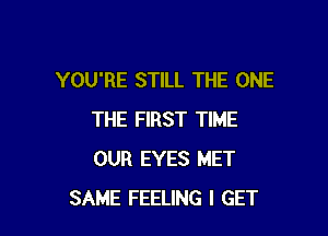 YOU'RE STILL THE ONE

THE FIRST TIME
OUR EYES MET
SAME FEELING I GET