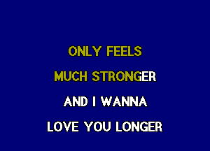 ONLY FEELS

MUCH STRONGER
AND I WANNA
LOVE YOU LONGER