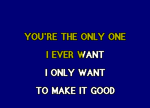 YOU'RE THE ONLY ONE

I EVER WANT
I ONLY WANT
TO MAKE IT GOOD