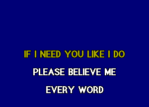 IF I NEED YOU LIKE I DO
PLEASE BELIEVE ME
EVERY WORD