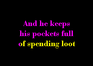 And he keeps

his pockets full
of spending loot