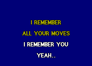 I REMEMBER

ALL YOUR MOVES
I REMEMBER YOU
YEAH..