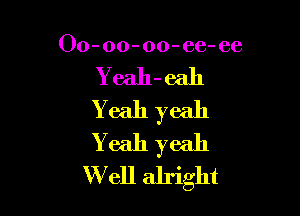 Oo-oo-oo-ee- ee

Yeah-eah

Yeah yeah
Yeah yeah
W ell alright