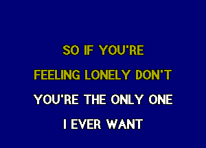 SO IF YOU'RE

FEELING LONELY DON'T
YOU'RE THE ONLY ONE
l EVER WANT