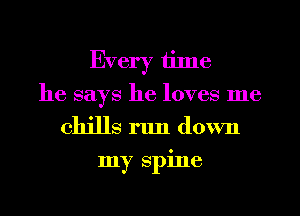 Every tilne
he says he loves me
chills run down
my spine