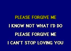 PLEASE FORGIVE ME

I KNOW NOT WHAT I'D DO
PLEASE FORGIVE ME
I CAN'T STOP LOVING YOU