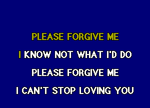 PLEASE FORGIVE ME

I KNOW NOT WHAT I'D DO
PLEASE FORGIVE ME
I CAN'T STOP LOVING YOU