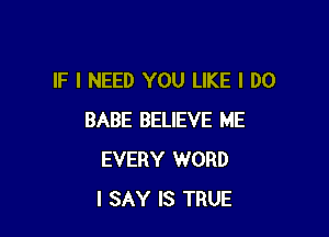 IF I NEED YOU LIKE I DO

BABE BELIEVE ME
EVERY WORD
I SAY IS TRUE