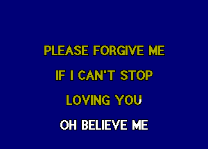 PLEASE FORGIVE ME

IF I CAN'T STOP
LOVING YOU
0H BELIEVE ME