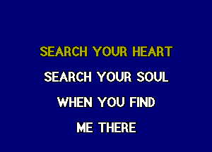 SEARCH YOUR HEART

SEARCH YOUR SOUL
WHEN YOU FIND
ME THERE