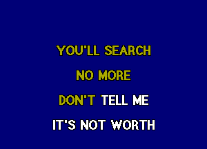 YOU'LL SEARCH

NO MORE
DON'T TELL ME
IT'S NOT WORTH