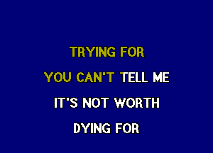 TRYING FOR

YOU CAN'T TELL ME
IT'S NOT WORTH
DYING FOR