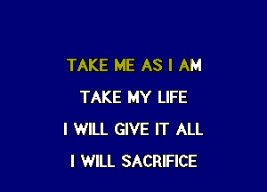 TAKE ME AS I AM

TAKE MY LIFE
I WILL GIVE IT ALL
I WILL SACRIFICE