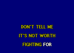 DON'T TELL ME
IT'S NOT WORTH
FIGHTING FOR