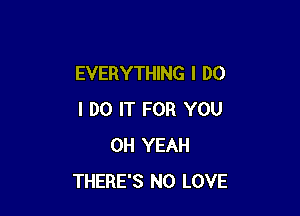 EVERYTHING I DO

I DO IT FOR YOU
OH YEAH
THERE'S N0 LOVE