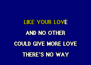 LIKE YOUR LOVE

AND NO OTHER
COULD GIVE MORE LOVE
THERE'S NO WAY