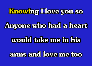 Knowing I love you so
Anyone who had a heart
would take me in his

arms and love me too