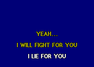 YEAH...
I WILL FIGHT FOR YOU
I LIE FOR YOU