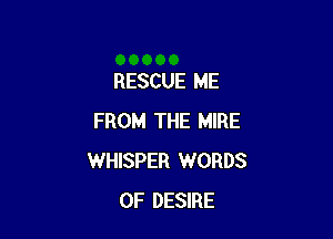 RESCUE ME

FROM THE MIRE
WHISPER WORDS
0F DESIRE