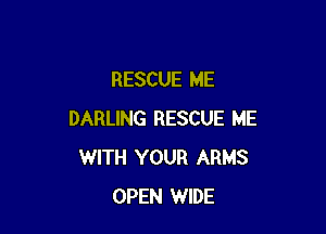 RESCUE ME

DARLING RESCUE ME
WITH YOUR ARMS
OPEN WIDE