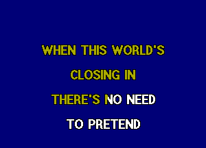 WHEN THIS WORLD'S

CLOSING IN
THERE'S NO NEED
TO PRETEND