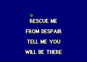 RESCUE ME

FROM DESPAIR
TELL ME YOU
WILL BE THERE