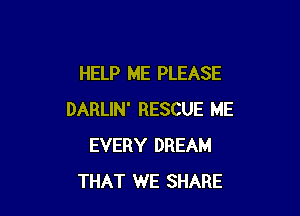 HELP ME PLEASE

DARLIN' RESCUE ME
EVERY DREAM
THAT WE SHARE